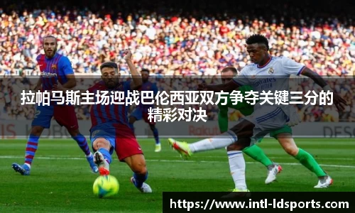 拉帕马斯主场迎战巴伦西亚双方争夺关键三分的精彩对决