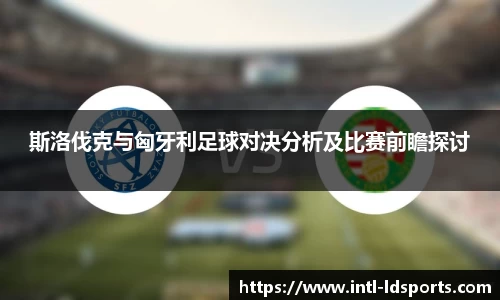 斯洛伐克与匈牙利足球对决分析及比赛前瞻探讨