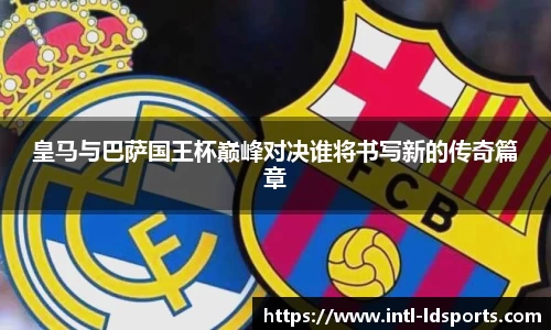 皇马与巴萨国王杯巅峰对决谁将书写新的传奇篇章